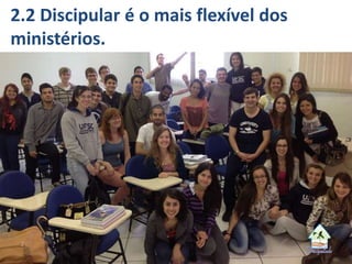 2.2 Discipular é o mais flexível dos
ministérios.
 