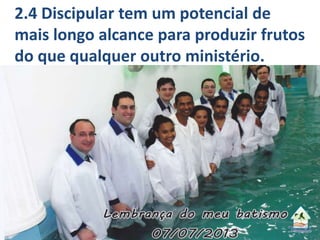 2.4 Discipular tem um potencial de
mais longo alcance para produzir frutos
do que qualquer outro ministério.
 