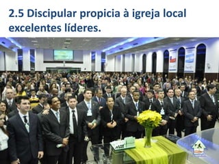 2.5 Discipular propicia à igreja local
excelentes líderes.
 