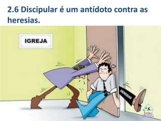 2.6 Discipular é um antídoto contra as
heresias.
 