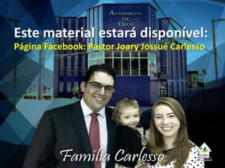Este material estará disponível:
Página Facebook: Pastor Joary Jossué Carlesso
 