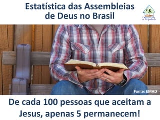 De cada 100 pessoas que aceitam a
Jesus, apenas 5 permanecem!
Fonte: EMAD
Estatística das Assembleias
de Deus no Brasil
 