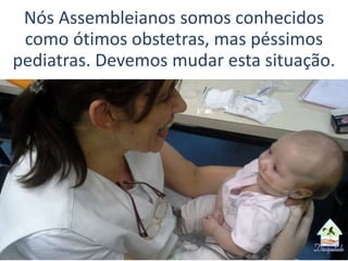 Nós Assembleianos somos conhecidos
como ótimos obstetras, mas péssimos
pediatras. Devemos mudar esta situação.
 