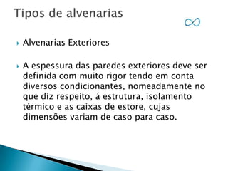 



Alvenarias Exteriores
A espessura das paredes exteriores deve ser
definida com muito rigor tendo em conta
diversos condicionantes, nomeadamente no
que diz respeito, á estrutura, isolamento
térmico e as caixas de estore, cujas
dimensões variam de caso para caso.

 