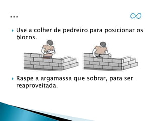 



Use a colher de pedreiro para posicionar os
blocos.

Raspe a argamassa que sobrar, para ser
reaproveitada.

 