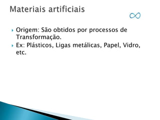 



Origem: São obtidos por processos de
Transformação.
Ex: Plásticos, Ligas metálicas, Papel, Vidro,
etc.

 