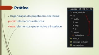 Prática
● Organização do projeto em diretórios:
public: elementos estáticos
views: elementos que envolve a interface
 