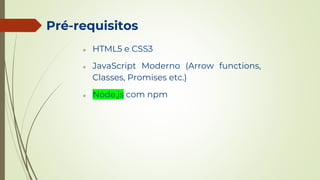 Pré-requisitos
❖ HTML5 e CSS3
❖ JavaScript Moderno (Arrow functions,
Classes, Promises etc.)
❖ Node.js com npm
 