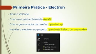 Primeira Prática - Electron
● Abrir o VSCode
● Criar uma pasta chamada Aula01
● Criar o gerenciador de tarefas: npm init –y
● Instalar o electron no projeto: npm install electron --save-dev
 