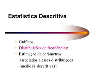 Estatística Descritiva
• Gráficos;
• Distribuições de freqüências;
• Estimação de parâmetros
associados a essas distribuições
(medidas descritivas).
 