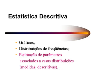 Estatística Descritiva
• Gráficos;
• Distribuições de freqüências;
• Estimação de parâmetros
associados a essas distribuições
(medidas descritivas).
 