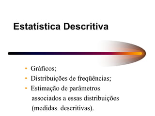 Estatística Descritiva
• Gráficos;
• Distribuições de freqüências;
• Estimação de parâmetros
associados a essas distribuições
(medidas descritivas).
 