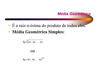 Média Geométrica
• É a raiz n-ésima do produto de todos eles.
• Média Geométrica Simples:
ou
 