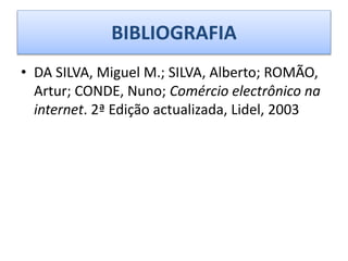 BIBLIOGRAFIA
• DA SILVA, Miguel M.; SILVA, Alberto; ROMÃO,
Artur; CONDE, Nuno; Comércio electrônico na
internet. 2ª Edição actualizada, Lidel, 2003
 
