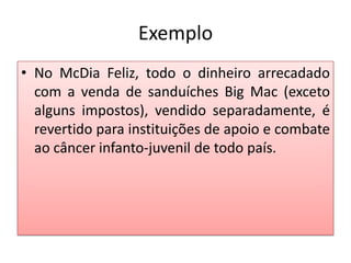 Exemplo
• No McDia Feliz, todo o dinheiro arrecadado
com a venda de sanduíches Big Mac (exceto
alguns impostos), vendido separadamente, é
revertido para instituições de apoio e combate
ao câncer infanto-juvenil de todo país.

 