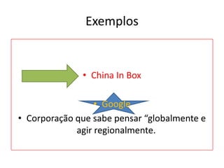 Exemplos

• China In Box
• Google
• Corporação que sabe pensar “globalmente e
agir regionalmente.

 