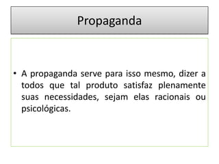 Propaganda

• A propaganda serve para isso mesmo, dizer a
todos que tal produto satisfaz plenamente
suas necessidades, sejam elas racionais ou
psicológicas.

 