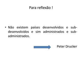 Para reflexão !

• Não existem países desenvolvidos e subdesenvolvidos e sim administrados e subadministrados.
Peter Drucker

 
