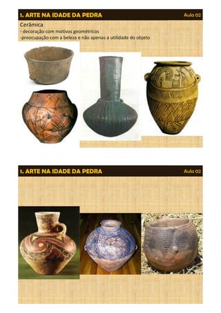 1. ARTE NA IDADE DA PEDRA Aula 02 
Cerâmica 
- decoração com motivos geométricos 
-preocupação com a beleza e não apenas a utilidade do objeto 
1. ARTE NA IDADE DA PEDRA Aula 02 
 