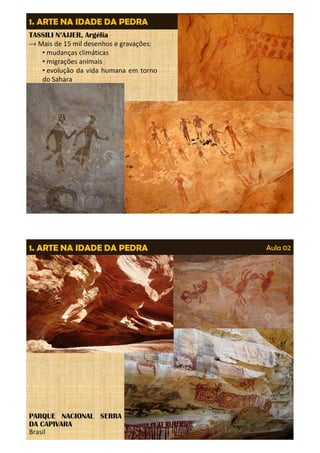 1. ARTE NA IDADE DA PEDRA Aula 02 
TASSILI N’AJJER, Argélia 
®Mais de 15 mil desenhos e gravações: 
• mudanças climáticas 
• migrações animais 
• evolução da vida humana em torno 
do Sahara 
1. ARTE NA IDADE DA PEDRA Aula 02 
PARQUE NACIONAL SERRA 
DA CAPIVARA 
Brasil 
 