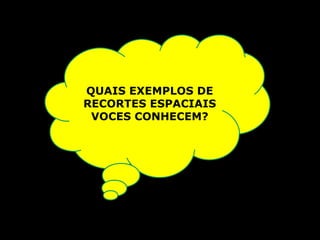 QUAIS EXEMPLOS DE RECORTES ESPACIAIS VOCES CONHECEM? 