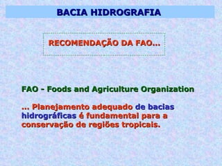 BACIA HIDROGRAFIA  RECOMENDAÇÃO DA FAO... FAO - Foods and Agriculture Organization  ... Planejamento adequado  de bacias hidrográficas  é fundamental para a conservação de regiões tropicais.  