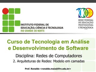 Curso de Tecnologia em Análise
e Desenvolvimento de Software
Disciplina: Redes de Computadores
2. Arquiteturas de Redes: Modelo em camadas
Prof. Ronaldo <ronaldo.maia@ifrn.edu.br>
 