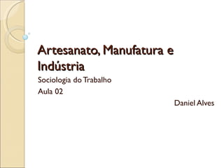 Artesanato, Manufatura e Indústria Sociologia do Trabalho Aula 02 Daniel Alves 