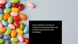 Uma constante é um tipo de
variá vel que não pode alterar seu
conteú do depois de ter sido
inicializado
 