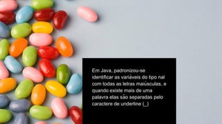 Em Java, padronizou-se
identificar as variá veis do tipo nal
com todas as letras maiú sculas, e
quando existe mais de uma
palavra elas são separadas pelo
caractere de underline (_)
 