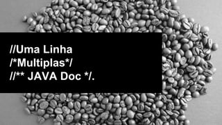//Uma Linha
/*Multiplas*/
//** JAVA Doc */.
 