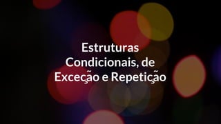 Estruturas
Condicionais, de
Exceção e Repetição
 