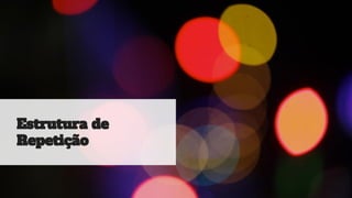 Estrutura de
Repetiç ã o
 