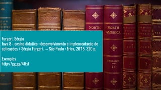 Furgeri, Sé rgio
Java 8 - ensino didá tico : desenvolvimento e implementaç ã o de
aplicaç õ es / Sé rgio Furgeri. -– Sã o Paulo : É rica, 2015. 320 p.
Exemplos
http://gg.gg/4ftsf
 