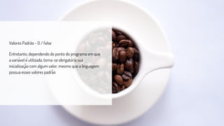Valores Padrão - 0 / false
Entretanto, dependendo do ponto do programa em que
a variável é utilizada, torna-se obrigatória sua
inicialização com algum valor, mesmo que a linguagem
possua esses valores padrão
 