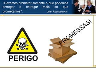 ‘’Devemos prometer somente o que podemos
entregar  e   entregar   mais     do    que
prometemos’’.               Jean Rozwadowski




                                                              S !
                                                        S A
                                                  E S
                                             OM
                                       P   R
 