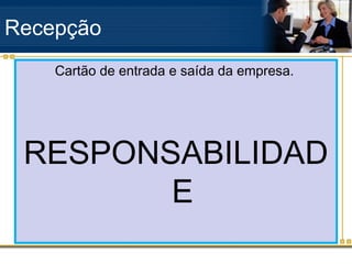 Recepção
    Cartão de entrada e saída da empresa.




 RESPONSABILIDAD
        E
 