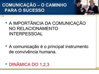 COMUNICAÇÃO – O CAMINHO
 PARA O SUCESSO

  A IMPORTÂNCIA DA COMUNICAÇÃO
   NO RELACIONAMENTO
   INTERPESSOAL

  A comunicação é o principal instrumento
   de convivência humana.

  DINÂMICA DO 1,2,3
 