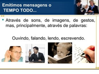 Emitimos mensagens o
TEMPO TODO...

 Através de sons, de imagens, de gestos,
  mas, principalmente, através de palavras:

    Ouvindo, falando, lendo, escrevendo.
 