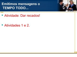 Emitimos mensagens o
TEMPO TODO...

 Atividade: Dar recados!

 Atividades 1 e 2.
 