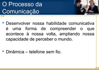 O Processo da
Comunicação
 Desenvolver nossa habilidade comunicativa
  é uma forma de compreender o que
  acontece à nossa volta, ampliando nossa
  capacidade de perceber o mundo.

 Dinâmica – telefone sem fio.
 