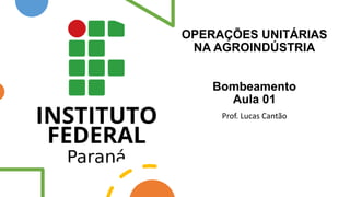 OPERAÇÕES UNITÁRIAS
NA AGROINDÚSTRIA
Bombeamento
Aula 01
Prof. Lucas Cantão
 