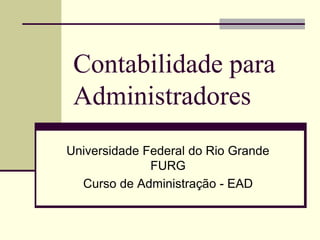 Contabilidade para
Administradores
Universidade Federal do Rio Grande
FURG
Curso de Administração - EAD
 