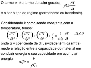 O termo q é o termo de calor gerado;
e a ser o tipo de regime (permanente ou transiente).
Considerando k como sendo constante com a
temperatura, temos:
Eq.2.8
onde α = coeficiente de difusividade térmica (m²/s),
mede a relação entre a capacidade do material em
conduzir energia e sua capacidade em acumular
energia
t
T
Cp



t
T
k
q
z
T
y
T
x
T








alfa
1
²
²
²
²
²
²
)
(
)
(
)
( =
+
+
+
p
C
k
alfa

=
 