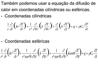 Também podemos usar a equação da difusão de
calor em coordenadas cilíndricas ou esféricas.
- Coordenadas cilíndricas
- Coordenadas esféricas
t
T
C
q
z
T
k
z
T
k
r
r
T
kr
r
r
p















=
+
+
+ )
(
)
(
)
( /
0
/
0
²
1
1
t
T
C
q
T
ksen
sen
r
T
k
sen
r
r
T
kr
r
r
p















=
+
+
+ )
(
)
(
)
( 0
0
0
0
²
²
1
/
0
/
0
0
²
²
1
²
²
1
 