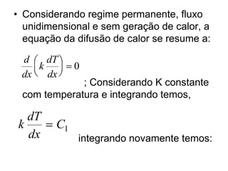 • Considerando regime permanente, fluxo
unidimensional e sem geração de calor, a
equação da difusão de calor se resume a:
; Considerando K constante
com temperatura e integrando temos,
integrando novamente temos:
d
dx
k
dT
dx





 = 0
k
dT
dx
C
= 1
 