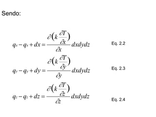 Sendo:
dxdydz
z
z
T
k
dz
q
q
dxdydz
y
y
T
k
dy
q
q
dxdydz
x
x
T
k
dx
q
q
z
z
y
y
x
x












)
(
)
(
)
(
=
+
−
=
+
−
=
+
− Eq. 2.2
Eq. 2.3
Eq. 2.4
 