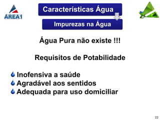 Características Água

          Impurezas na Água

      Água Pura não existe !!!

    Requisitos de Potabilidade

Inofensiva a saúde
Agradável aos sentidos
Adequada para uso domiciliar


                                 22
 