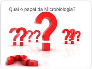 Qual o papel da Microbiologia?
 