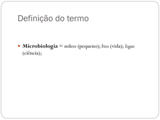 Definição do termo
 Microbiologia = mikros (pequeno); bios (vida); logus
(ciência);
 